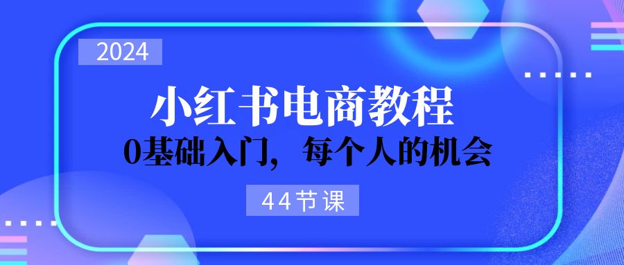 2024从0-1学习小红书电商，0基础入门，每个人的机会（44节）_北创网