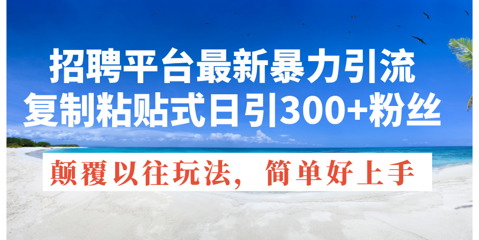 招聘平台最新暴力引流，复制粘贴式日引300+粉丝，颠覆以往垃圾玩法，简…_北创网