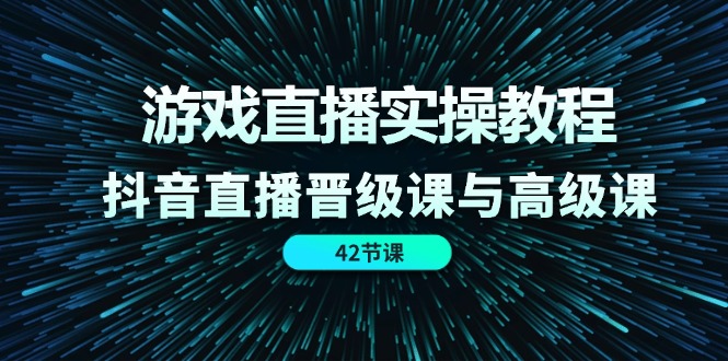游戏直播实操教程，抖音直播晋级课与高级课（42节）_北创网