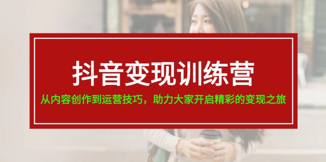 抖音变现训练营，从内容创作到运营技巧，助力大家开启精彩的变现之旅-19节_北创网