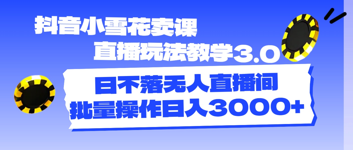 抖音小雪花卖课直播玩法教学3.0，日不落无人直播间，批量操作日入3000+_北创网