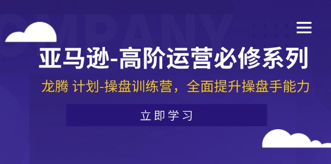 亚马逊-高阶运营必修系列，龙腾 计划-操盘训练营，全面提升操盘手能力_北创网