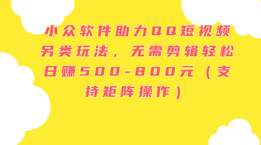 小众软件助力QQ短视频另类玩法，无需剪辑轻松日赚500-800元（支持矩阵…_北创网
