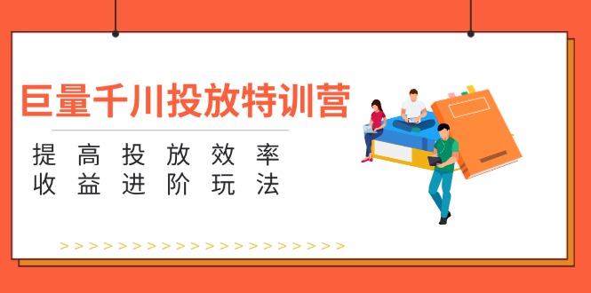 巨量千川投放特训营：提高投放效率和收益进阶玩法（5节）_北创网