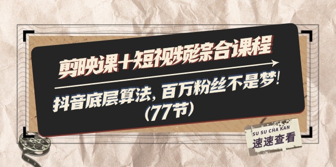 剪映课+短视频综合课程：抖音底层算法，百万粉丝不是梦!（77节）_北创网