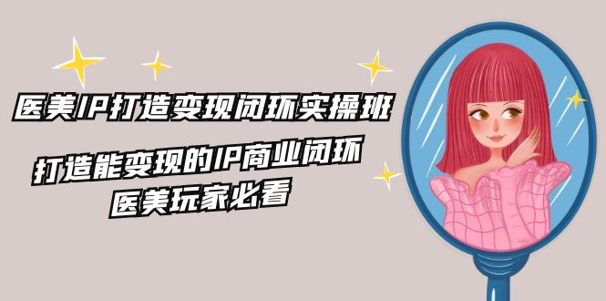 医美IP打造-变现闭环实操班，打造能变现的IP商业闭环，医美玩家必看-22节_北创网