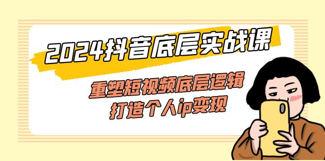 2024抖音底层实战课，重塑短视频底层逻辑，打造个人ip变现（52节课）_北创网
