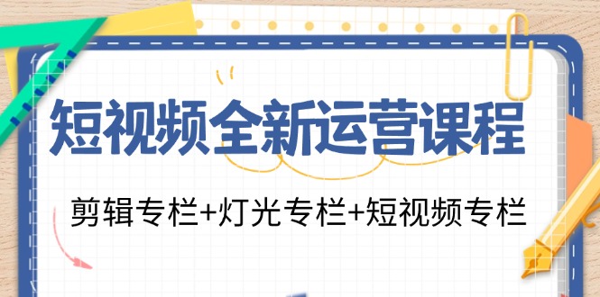 短视频全新运营课程：剪辑专栏+灯光专栏+短视频专栏（23节课）_北创网
