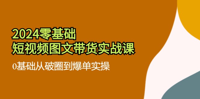 2024零基础·短视频图文带货实战课：0基础从破圈到爆单实操（35节课）_北创网