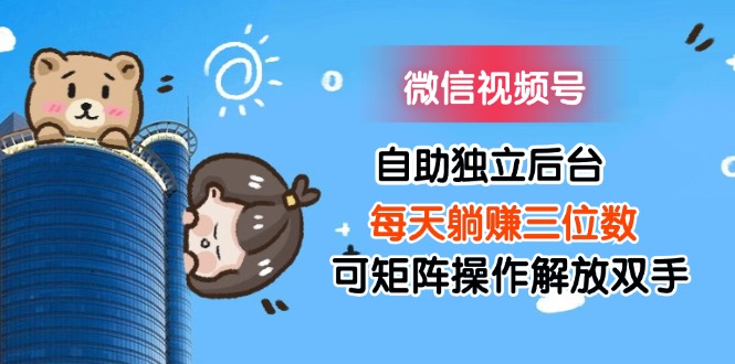 微信视频号自助独立后台每天躺赚三位数可矩阵操作解放双手_北创网
