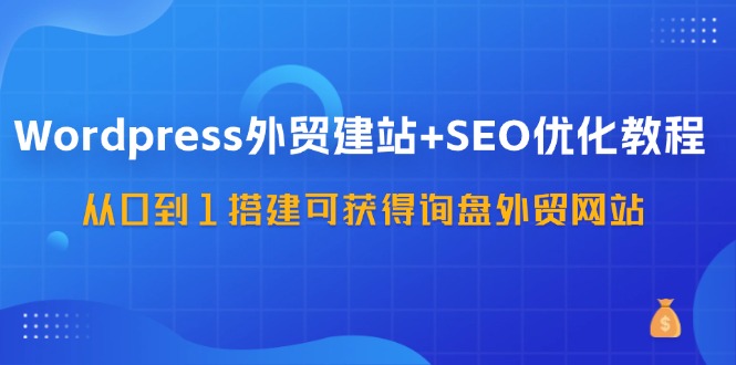 Wordpress-外贸建站+SEO优化教程：从0到1搭建可获得询盘外贸网站-57节课_北创网