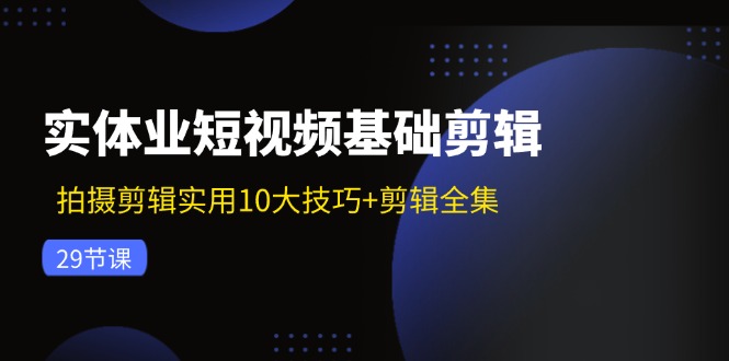 实体业短视频基础剪辑：拍摄剪辑实用10大技巧+剪辑全集（29节）_北创网
