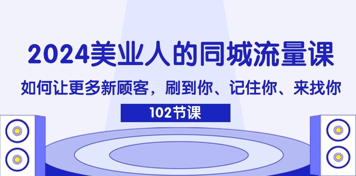 2024美业人的同城流量课：如何让更多新顾客，刷到你、记住你、来找你_北创网