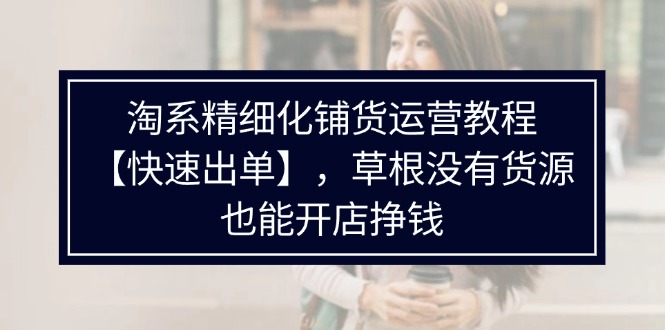 淘系精细化铺货运营教程【快速出单】，草根没有货源，也能开店挣钱_北创网