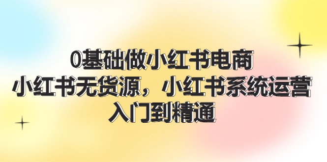 0基础做小红书电商，小红书无货源，小红书系统运营，入门到精通 (70节)_北创网