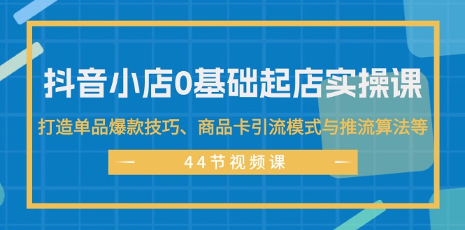 抖音小店0基础起店实操课，打造单品爆款技巧、商品卡引流模式与推流算法等_北创网