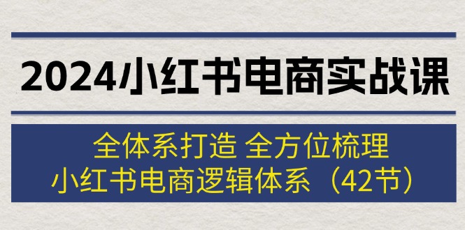 2024小红书电商实战课：全体系打造 全方位梳理 小红书电商逻辑体系 (42节)_北创网