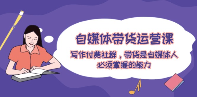 自媒体带货运营课：写作付费社群，带货是自媒体人必须掌握的能力_北创网
