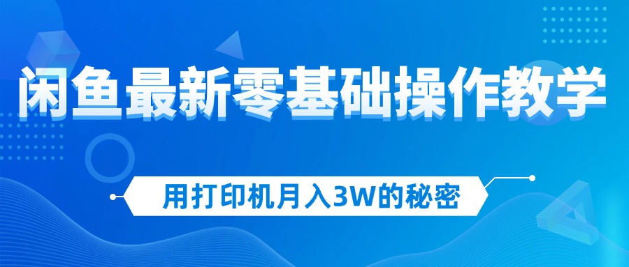 用打印机月入3W的秘密，闲鱼最新零基础操作教学，新手当天上手，赚钱如…_北创网