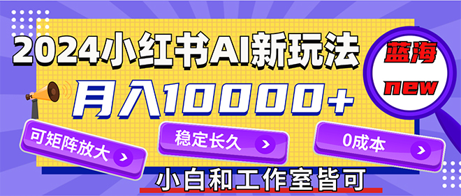2024最新小红薯AI赛道，蓝海项目，月入10000+，0成本，当事业来做，可矩阵_北创网