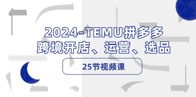 2024-TEMU拼多多·跨境开店、运营、选品（25节视频课）_北创网