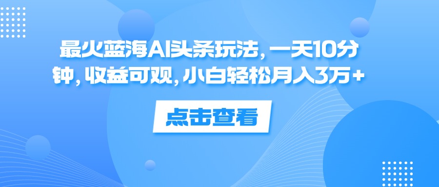 最火蓝海AI头条玩法，一天10分钟，收益可观，小白轻松月入3万+_北创网