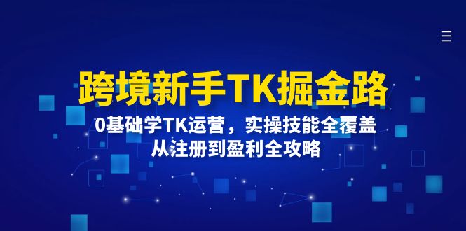 跨境新手TK掘金路：0基础学TK运营，实操技能全覆盖，从注册到盈利全攻略_北创网