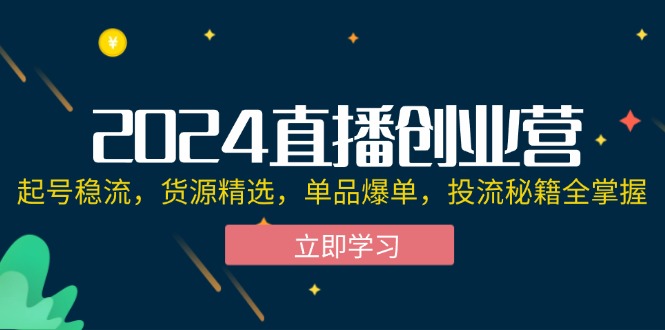 2024直播创业营：起号稳流，货源精选，单品爆单，投流秘籍全掌握_北创网