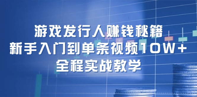 游戏发行人赚钱秘籍：新手入门到单条视频10W+，全程实战教学_北创网