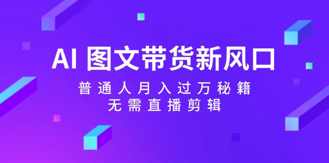AI 图文带货新风口：普通人月入过万秘籍，无需直播剪辑_北创网