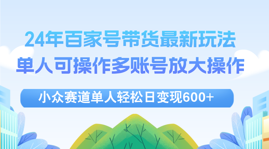 24年百家号视频带货最新玩法，单人可操作多账号放大操作，单人轻松日变…_北创网