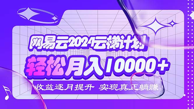 2024网易云云梯计划  每月躺赚5000+_北创网