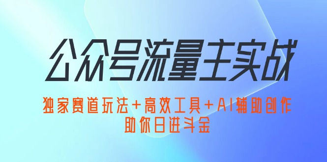 公众号流量主实战：独家赛道玩法+高效工具+AI辅助创作，助你日进斗金_北创网