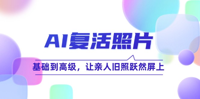 AI复活照片技巧课：基础到高级，让亲人旧照跃然屏上（无水印）_北创网