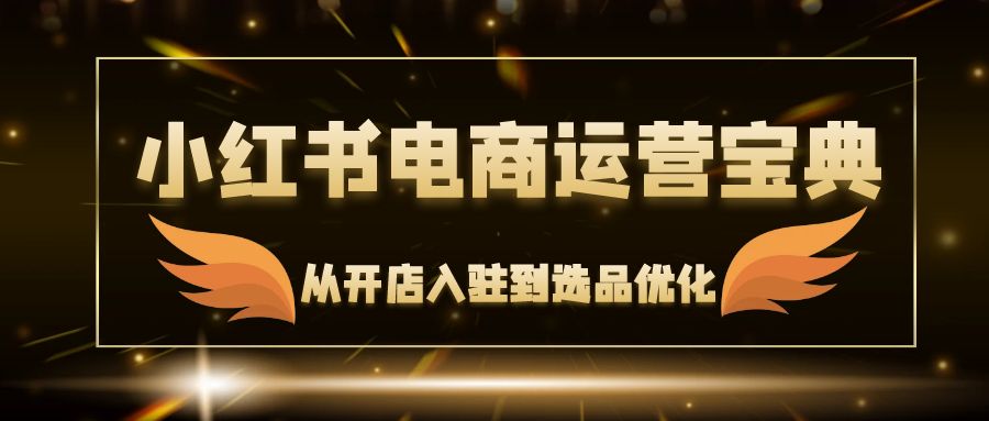 小红书电商运营宝典：从开店入驻到选品优化，一站式解决你的电商难题_北创网