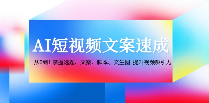 AI短视频文案速成：从0到1 掌握选题、文案、脚本、文生图  提升视频吸引力_北创网