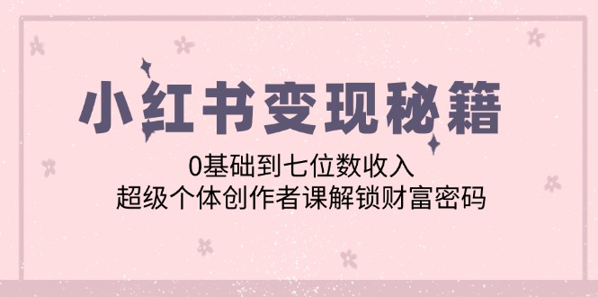 小红书变现秘籍：0基础到七位数收入，超级个体创作者课解锁财富密码_北创网