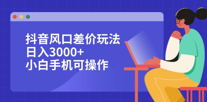 抖音风口差价玩法，日入3000+，小白手机可操作_北创网