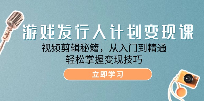 游戏发行人计划变现课：视频剪辑秘籍，从入门到精通，轻松掌握变现技巧_北创网