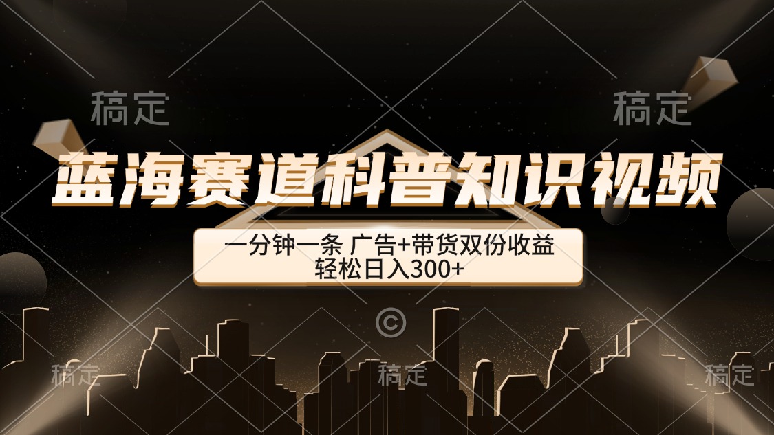 蓝海赛道科普知识类视频，一分钟一条， 广告+带货双份收益，轻松日入300+_北创网
