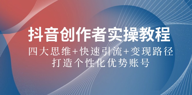 抖音创作者实操教程：四大思维+快速引流+变现路径，打造个性化优势账号_北创网