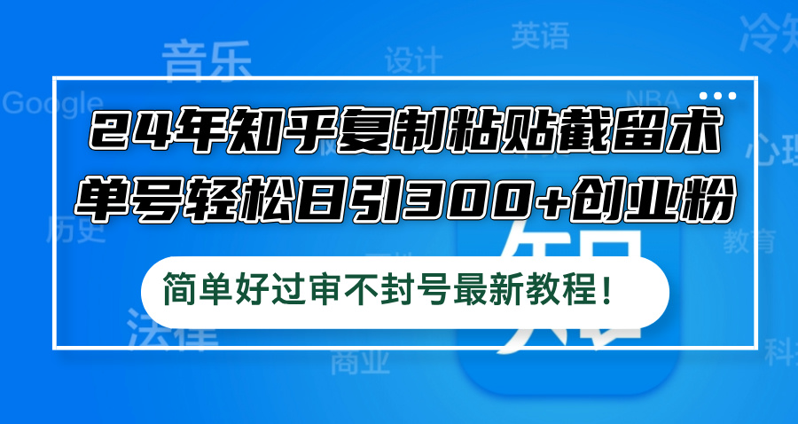 24年知乎复制粘贴截留术，单号轻松日引300+创业粉，简单好过审不封号最…_北创网