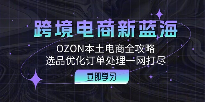 跨境电商新蓝海：OZON本土电商全攻略，选品优化订单处理一网打尽_北创网