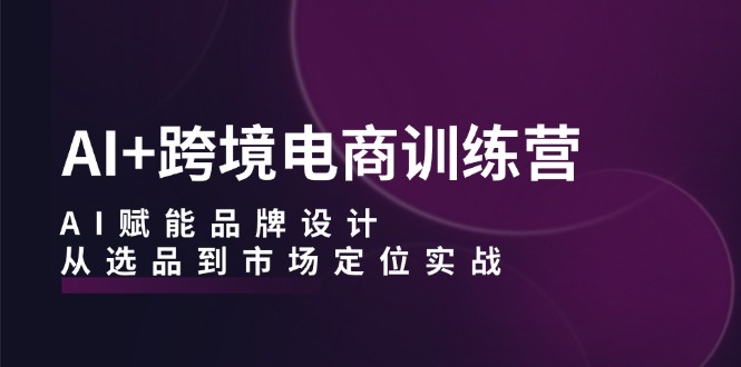 AI+跨境电商训练营：AI赋能品牌设计，从选品到市场定位实战_北创网