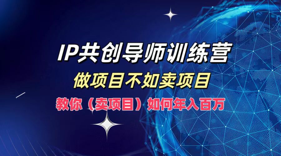 IP共创导师训练营，做项目不如卖项目，教你（卖项目）如何实现年入百万_北创网