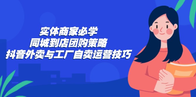 实体商家必学：同城到店团购策略：抖音外卖与工厂自卖运营技巧_北创网