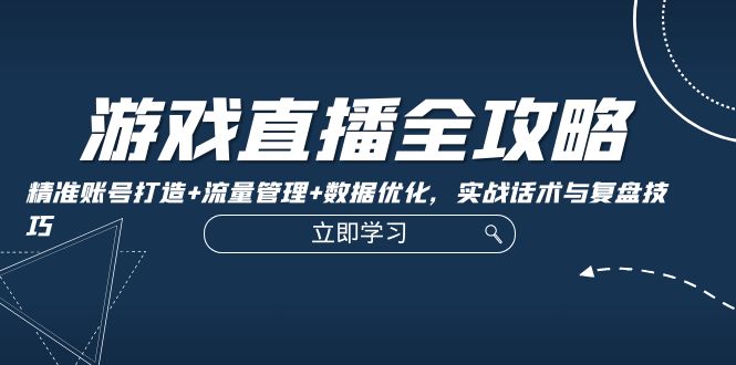 游戏直播全攻略：精准账号打造+流量管理+数据优化，实战话术与复盘技巧_北创网