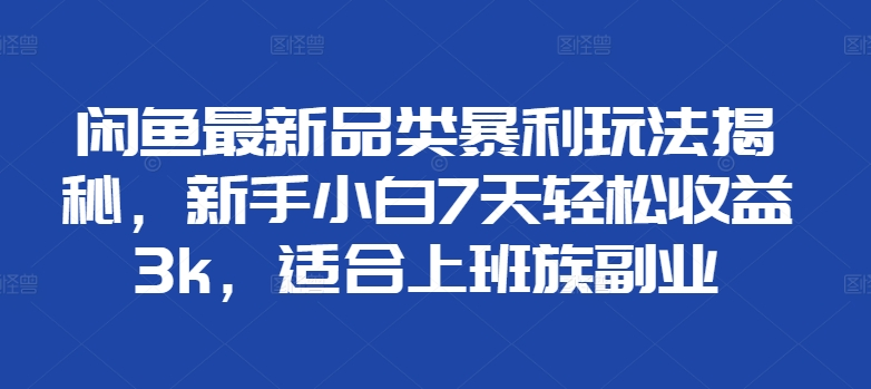 闲鱼最新品类暴利玩法揭秘，新手小白7天轻松赚3000+，适合上班族副业_北创网
