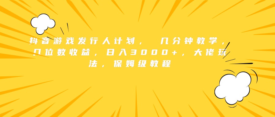 抖音游戏发行人计划， 几分钟教学，几位数收益，日入3000+，大佬玩法，保姆级教程_北创网