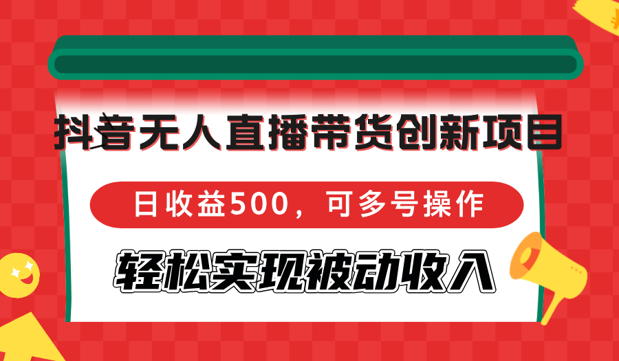 抖音无人直播带货创新项目，日收益500，可多号操作，轻松实现被动收入_北创网